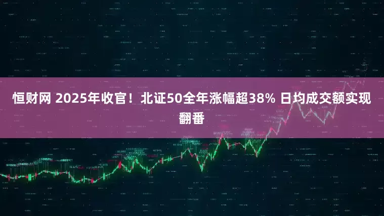 恒财网 2025年收官！北证50全年涨幅超38% 日均成交额实现翻番