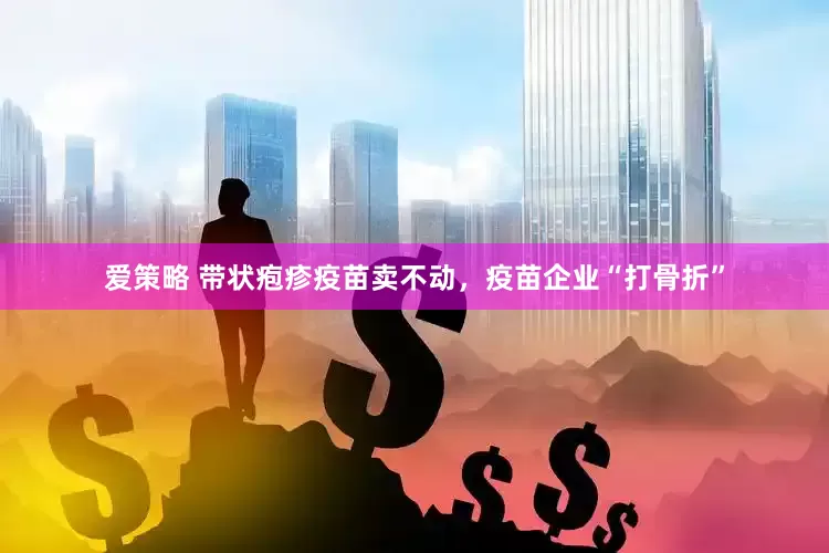 爱策略 带状疱疹疫苗卖不动，疫苗企业“打骨折”