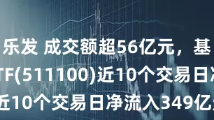 乐发 成交额超56亿元，基准国债ETF(511100)近10个交易日净流入349亿元