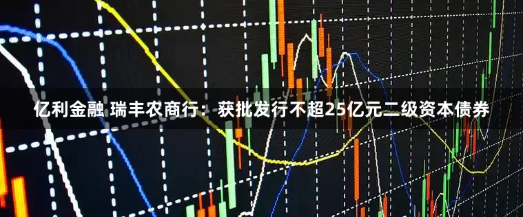 亿利金融 瑞丰农商行：获批发行不超25亿元二级资本债券