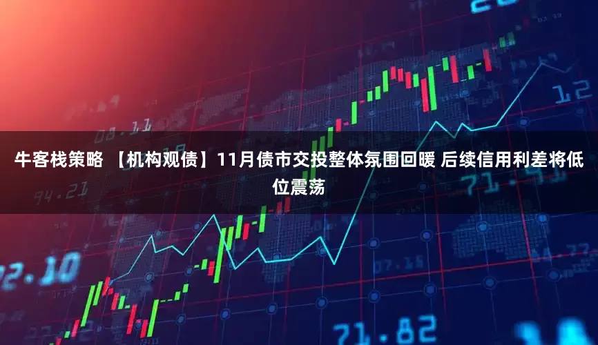牛客栈策略 【机构观债】11月债市交投整体氛围回暖 后续信用利差将低位震荡
