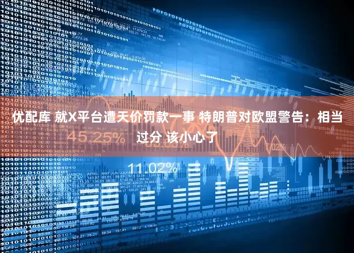 优配库 就X平台遭天价罚款一事 特朗普对欧盟警告：相当过分 该小心了