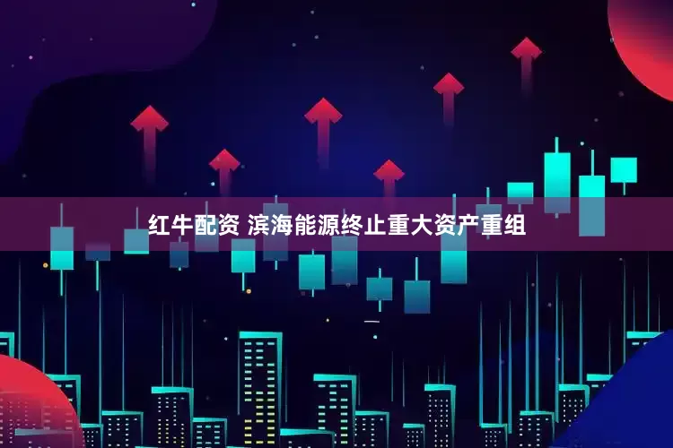 红牛配资 滨海能源终止重大资产重组