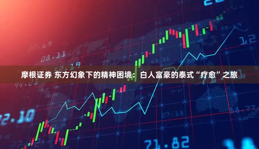 摩根证券 东方幻象下的精神困境：白人富豪的泰式“疗愈”之旅