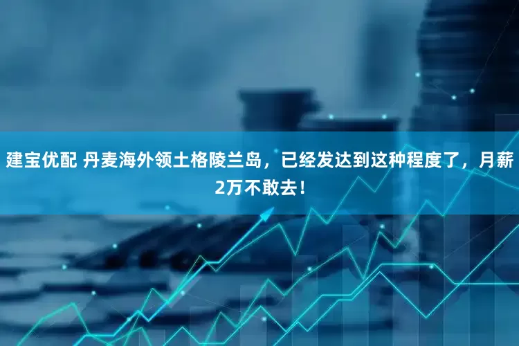 建宝优配 丹麦海外领土格陵兰岛，已经发达到这种程度了，月薪2万不敢去！