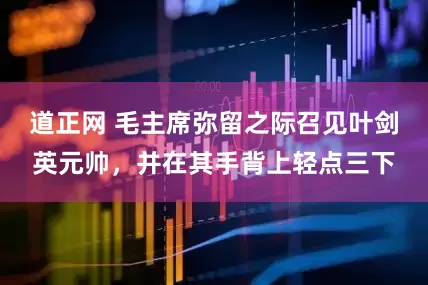 道正网 毛主席弥留之际召见叶剑英元帅，并在其手背上轻点三下