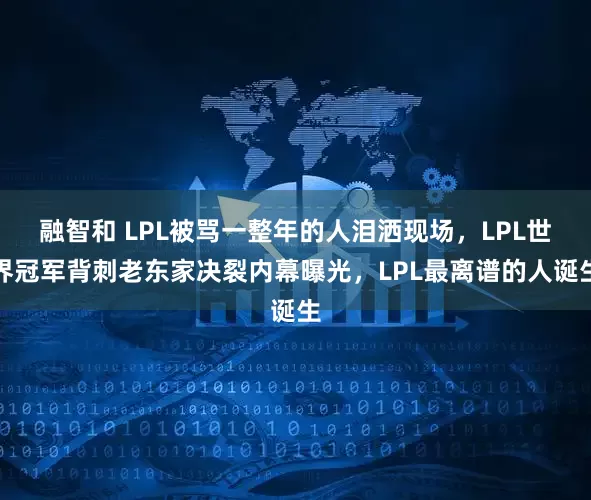 融智和 LPL被骂一整年的人泪洒现场，LPL世界冠军背刺老东家决裂内幕曝光，LPL最离谱的人诞生