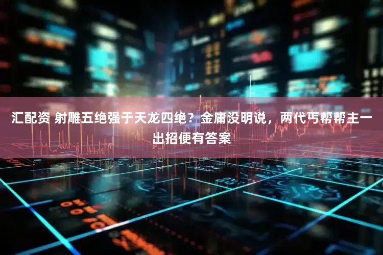 汇配资 射雕五绝强于天龙四绝？金庸没明说，两代丐帮帮主一出招便有答案