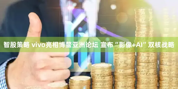 智股策略 vivo亮相博鳌亚洲论坛 宣布“影像+AI”双核战略