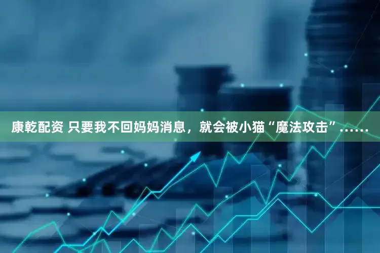 康乾配资 只要我不回妈妈消息，就会被小猫“魔法攻击”……