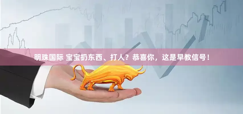 明珠国际 宝宝扔东西、打人?恭喜你,这是早教信号!
