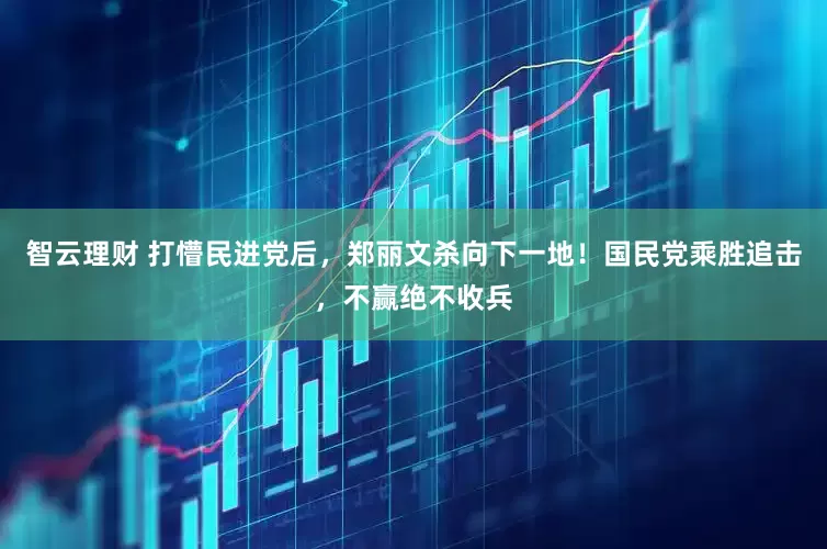 智云理财 打懵民进党后，郑丽文杀向下一地！国民党乘胜追击，不赢绝不收兵